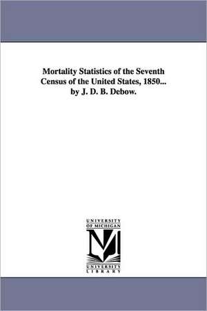 Mortality Statistics of the Seventh Census of the United States, 1850... by J. D. B. Debow. de United States Census Office