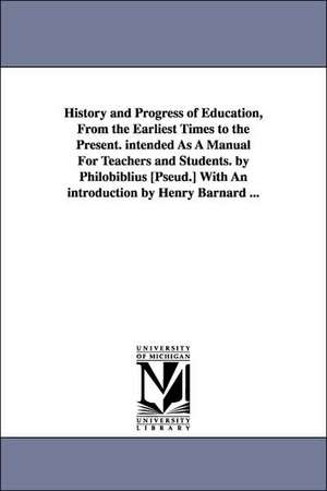 History and Progress of Education, from the Earliest Times to the Present. Intended as a Manual for Teachers and Students. by Philobiblius [Pseud.] Wi de Linus Pierpont Brockett