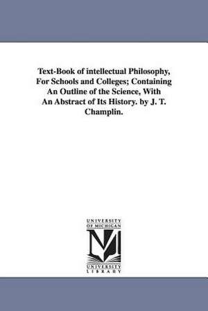 Text-Book of intellectual Philosophy, For Schools and Colleges; Containing An Outline of the Science, With An Abstract of Its History. by J. T. Champlin. de James Tift Champlin