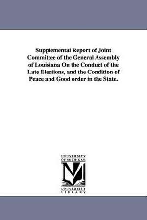 Supplemental Report of Joint Committee of the General Assembly of Louisiana on the Conduct of the Late Elections, and the Condition of Peace and Good de Louisiana Legislature Joint Committee