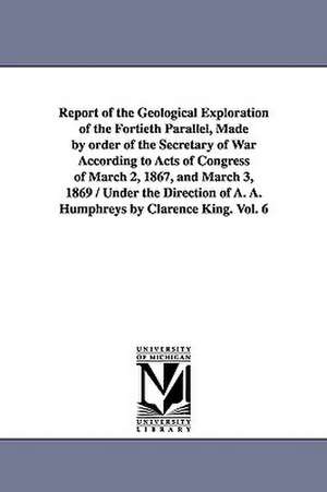 Report of the Geological Exploration of the Fortieth Parallel, Made by Order of the Secretary of War According to Acts of Congress of March 2, 1867, a de United States Geological Exploration of