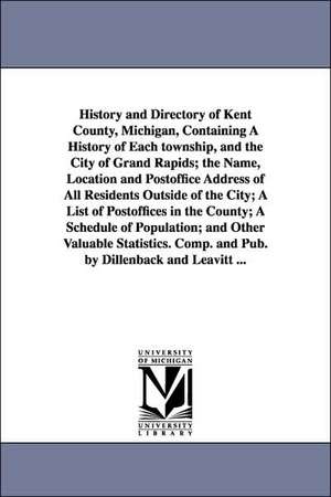 History and Directory of Kent County, Michigan, Containing a History of Each Township, and the City of Grand Rapids; The Name, Location and Postoffice de Dillenback and Leavitt