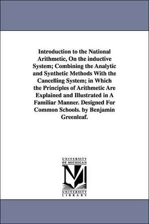 Introduction to the National Arithmetic, on the Inductive System; Combining the Analytic and Synthetic Methods with the Cancelling System; In Which th de Benjamin Greenleaf