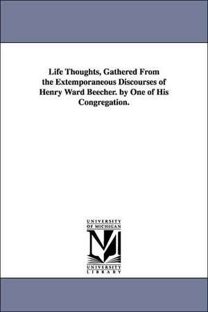 Life Thoughts, Gathered From the Extemporaneous Discourses of Henry Ward Beecher. by One of His Congregation. de Henry Ward Beecher