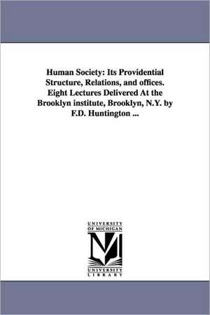 Human Society: Its Providential Structure, Relations, and Offices. Eight Lectures Delivered at the Brooklyn Institute, Brooklyn, N.Y. de Frederic Dan Huntington