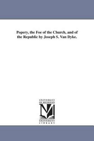 Popery, the Foe of the Church, and of the Republic by Joseph S. Van Dyke. de Joseph Smith Van Dyke