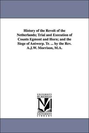 History of the Revolt of the Netherlands; Trial and Execution of Counts Egmont and Horn; and the Siege of Antwerp. Tr. ... by the Rev. A.J.W. Morrison, M.A. de Friedrich Schiller