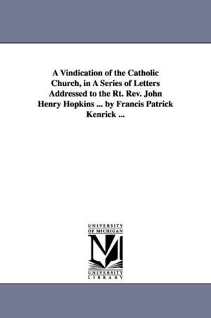 A Vindication of the Catholic Church, in A Series of Letters Addressed to the Rt. Rev. John Henry Hopkins ... by Francis Patrick Kenrick ... de Francis Patrick abp. Kenrick