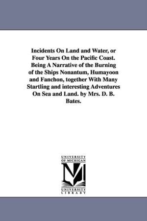 Incidents On Land and Water, or Four Years On the Pacific Coast. Being A Narrative of the Burning of the Ships Nonantum, Humayoon and Fanchon, together With Many Startling and interesting Adventures On Sea and Land. by Mrs. D. B. Bates. de D. B. Mrs. Bates