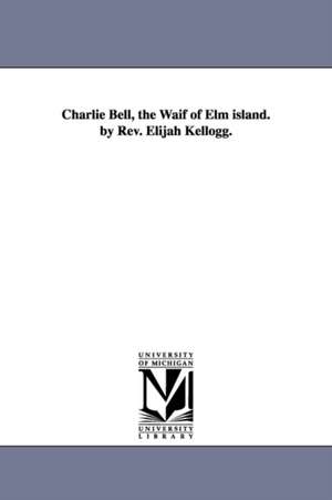 Charlie Bell, the Waif of Elm island. by Rev. Elijah Kellogg. de Elijah Kellogg