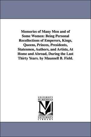 Memories of Many Men and of Some Women: Being Personal Recollections of Emperors, Kings, Queens, Princes, Presidents, Statesmen, Authors, and Artists, At Home and Abroad, During the Last Thirty Years. by Maunsell B. Field. de Maunsell Bradhurst Field