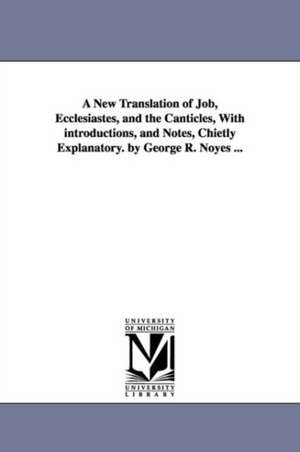 A New Translation of Job, Ecclesiastes, and the Canticles, With introductions, and Notes, Chietly Explanatory. by George R. Noyes ... de George R. Noyes