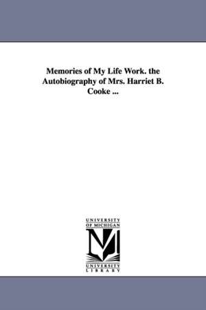 Memories of My Life Work. the Autobiography of Mrs. Harriet B. Cooke ... de Harriet B. Cooke