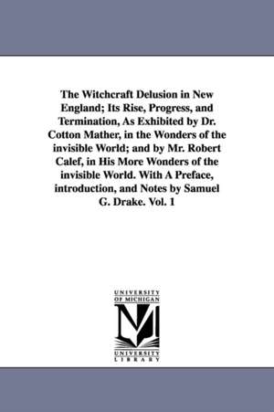 The Witchcraft Delusion in New England; Its Rise, Progress, and Termination, As Exhibited by Dr. Cotton Mather, in the Wonders of the invisible World; and by Mr. Robert Calef, in His More Wonders of the invisible World. With A Preface, introduction, and N de Samuel Gardner Drake