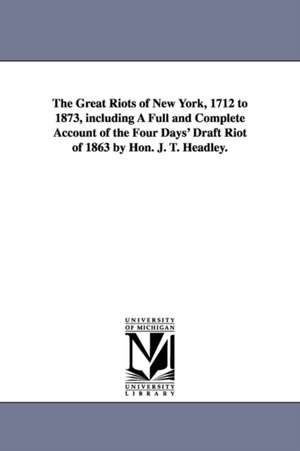 The Great Riots of New York, 1712 to 1873, including A Full and Complete Account of the Four Days' Draft Riot of 1863 by Hon. J. T. Headley. de Joel Tyler Headley