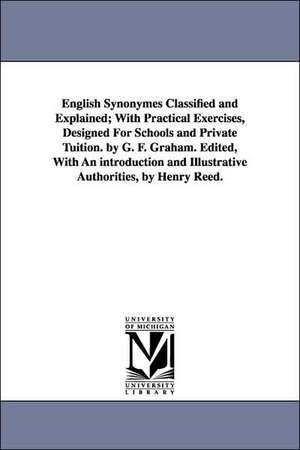 English Synonymes Classified and Explained; With Practical Exercises, Designed For Schools and Private Tuition. by G. F. Graham. Edited, With An introduction and Illustrative Authorities, by Henry Reed. de George Frederick. Graham