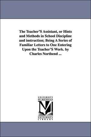 The Teacher'S Assistant, or Hints and Methods in School Discipline and instruction; Being A Series of Familiar Letters to One Entering Upon the Teacher'S Work. by Charles Northend ... de Charles Northend