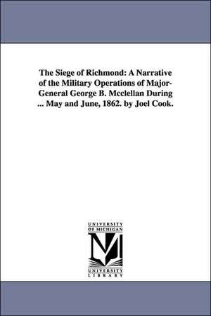 The Siege of Richmond: A Narrative of the Military Operations of Major-General George B. Mcclellan During ... May and June, 1862. by Joel Cook. de Joel Cook