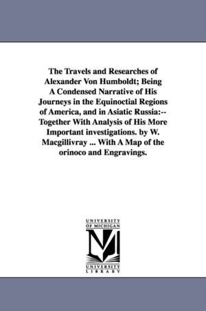 The Travels and Researches of Alexander Von Humboldt; Being a Condensed Narrative of His Journeys in the Equinoctial Regions of America, and in Asiati de Alexander Von Humboldt