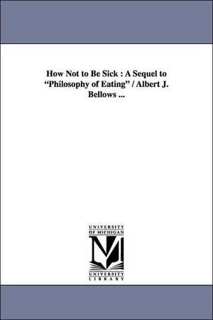 How Not to Be Sick: A Sequel to Philosophy of Eating / Albert J. Bellows ... de Albert Jones Bellows