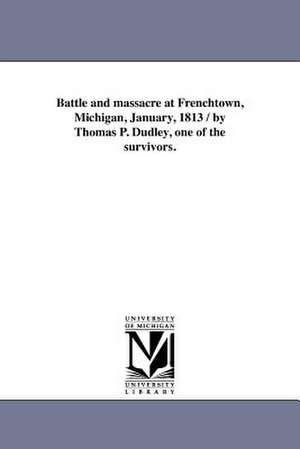 Battle and Massacre at Frenchtown, Michigan, January, 1813 / By Thomas P. Dudley, One of the Survivors. de Thomas P. Dudley