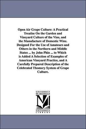 Open Air Grape Culture: A Practical Treatise on the Garden and Vineyard Culture of the Vine, and the Manufacture of Domestic Wine. Designed Fo de John Phin