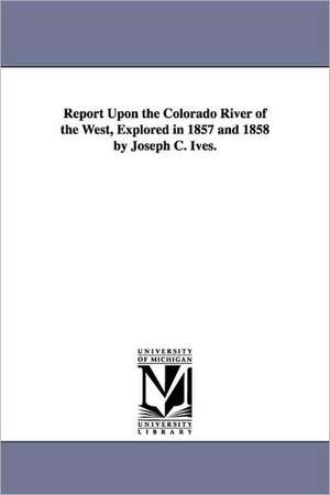 Report Upon the Colorado River of the West, Explored in 1857 and 1858 by Joseph C. Ives. de United States Army Corps of Topographi