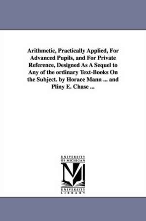 Arithmetic, Practically Applied, For Advanced Pupils, and For Private Reference, Designed As A Sequel to Any of the ordinary Text-Books On the Subject. by Horace Mann ... and Pliny E. Chase ... de Horace Mann