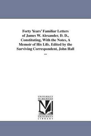 Forty Years' Familiar Letters of James W. Alexander, D. D., Constituting, With the Notes, A Memoir of His Life. Edited by the Surviving Correspondent, John Hall ... de James W. (James Waddel) Alexander