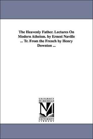 The Heavenly Father. Lectures On Modern Atheism. by Ernest Naville ... Tr. From the French by Henry Downton ... de Ernest Naville