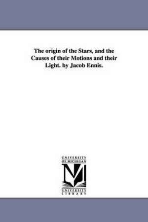 The origin of the Stars, and the Causes of their Motions and their Light. by Jacob Ennis. de Jacob Ennis