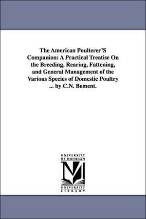 The American Poulterer'S Companion: A Practical Treatise On the Breeding, Rearing, Fattening, and General Management of the Various Species of Domestic Poultry ... by C.N. Bement. de Caleb N. Bement