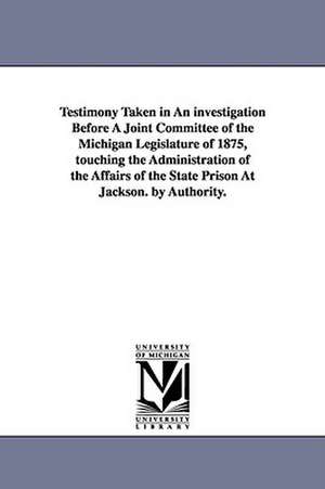 Testimony Taken in an Investigation Before a Joint Committee of the Michigan Legislature of 1875, Touching the Administration of the Affairs of the St de Michigan Legislature Joint Committee