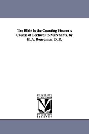 The Bible in the Counting-House: A Course of Lectures to Merchants. by H. A. Boardman, D. D. de Henry A. (Henry Augustus) Boardman