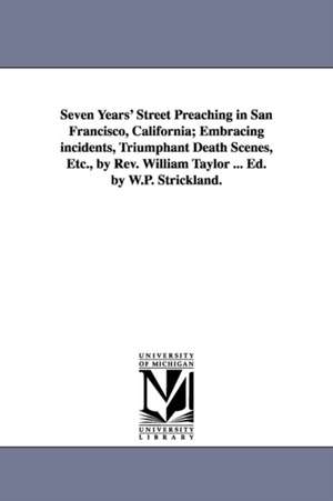 Seven Years' Street Preaching in San Francisco, California; Embracing incidents, Triumphant Death Scenes, Etc., by Rev. William Taylor ... Ed. by W.P. Strickland. de William Taylor