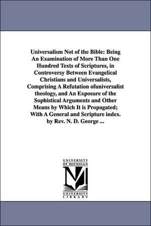 Universalism Not of the Bible, Being An Examination of More Than One Hundred Texts of Scriptures, in Controversy Between Evangelical Christians and Universalists, Comprising A Refutation of universalist theology, and An Exposure of the Sophistical Argumen de Nathan Dow George