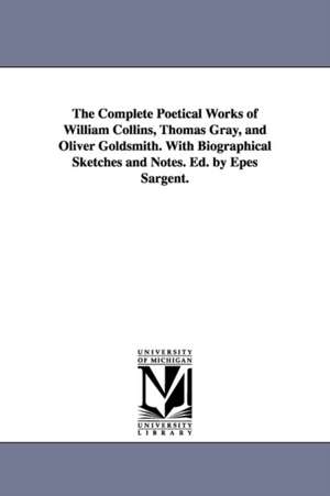 The Complete Poetical Works of William Collins, Thomas Gray, and Oliver Goldsmith. With Biographical Sketches and Notes. Ed. by Epes Sargent. de William Collins