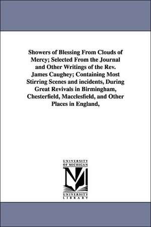 Showers of Blessing From Clouds of Mercy; Selected From the Journal and Other Writings of the Rev. James Caughey; Containing Most Stirring Scenes and incidents, During Great Revivals in Birmingham, Chesterfield, Macclesfield, and Other Places in England, de James Caughey