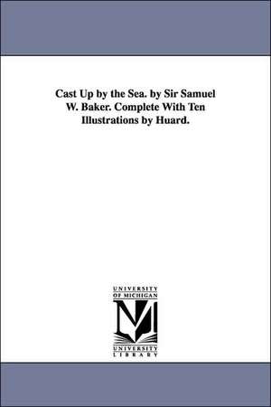 Cast Up by the Sea. by Sir Samuel W. Baker. Complete With Ten Illustrations by Huard. de Samuel White Sir Baker