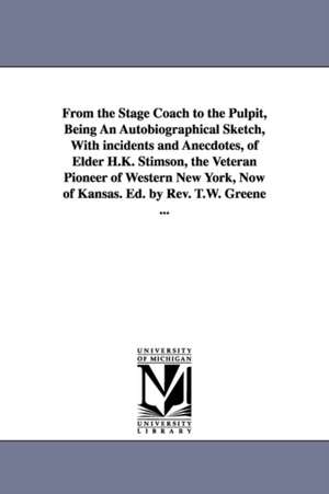 From the Stage Coach to the Pulpit, Being An Autobiographical Sketch, With incidents and Anecdotes, of Elder H.K. Stimson, the Veteran Pioneer of Western New York, Now of Kansas. Ed. by Rev. T.W. Greene ... de Hiram K. Stimson