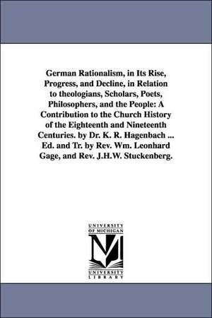 German Rationalism, in Its Rise, Progress, and Decline, in Relation to Theologians, Scholars, Poets, Philosophers, and the People: A Contribution to T de Karl Rudolf Hagenbach