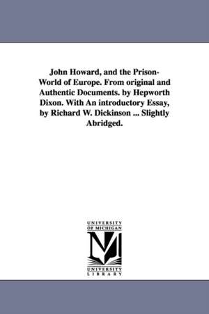 John Howard, and the Prison-World of Europe. from Original and Authentic Documents. by Hepworth Dixon. with an Introductory Essay, by Richard W. Dicki de William Hepworth Dixon