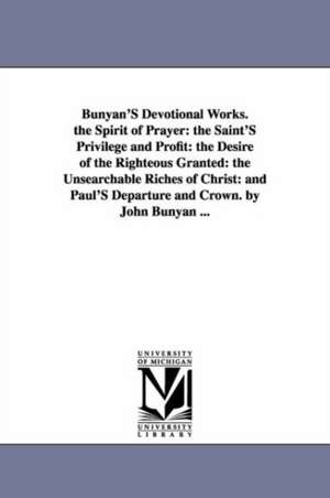 Bunyan'S Devotional Works. the Spirit of Prayer: the Saint'S Privilege and Profit: the Desire of the Righteous Granted: the Unsearchable Riches of Christ: and Paul'S Departure and Crown. by John Bunyan ... de John Bunyan