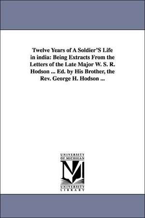 Twelve Years of a Soldier's Life in India: Being Extracts from the Letters of the Late Major W. S. R. Hodson ... Ed. by His Brother, the REV. George H de William Stephen Raikes Hodson