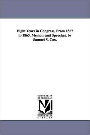 Eight Years in Congress, From 1857 to 1865. Memoir and Speeches. by Samuel S. Cox. de Samuel Sullivan Cox