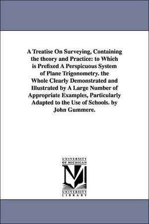 A Treatise on Surveying, Containing the Theory and Practice: To Which Is Prefixed a Perspicuous System of Plane Trigonometry. the Whole Clearly Demo de John Gummere