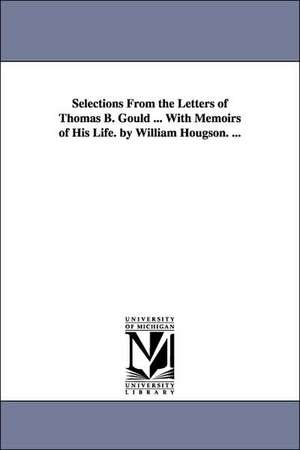 Selections From the Letters of Thomas B. Gould ... With Memoirs of His Life. by William Hougson. ... de Thomas B. Gould