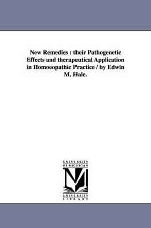 New Remedies: Their Pathogenetic Effects and Therapeutical Application in Homoeopathic Practice / By Edwin M. Hale. de Edwin Moses Hale