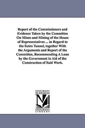 Report of the Commissioners and Evidence Taken by the Committee on Mines and Mining of the House of Representatives ... in Regard to the Sutro Tunnel, de S United States Sutro Tunnel Commission