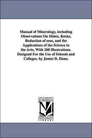 Manual of Mineralogy, Including Observations on Mines, Rocks, Reduction of Ores, and the Applications of the Science to the Arts, with 260 Illustratio de James Dwight Dana